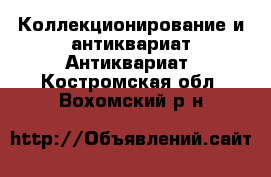 Коллекционирование и антиквариат Антиквариат. Костромская обл.,Вохомский р-н